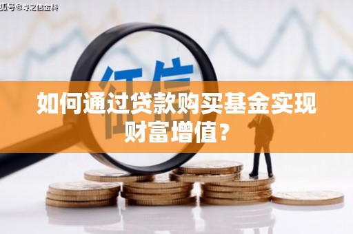 盐山如何通过贷款购买基金实现财富增值？