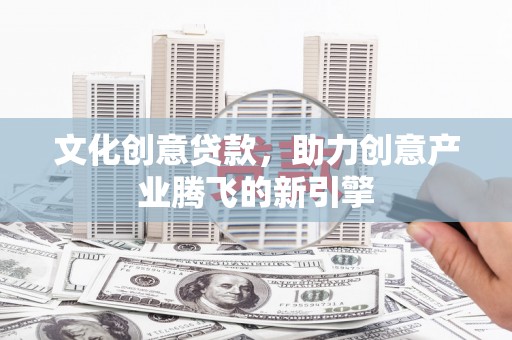 盐山文化创意贷款，助力创意产业腾飞的新引擎
