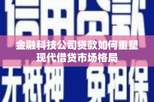 盐山金融科技公司贷款如何重塑现代借贷市场格局