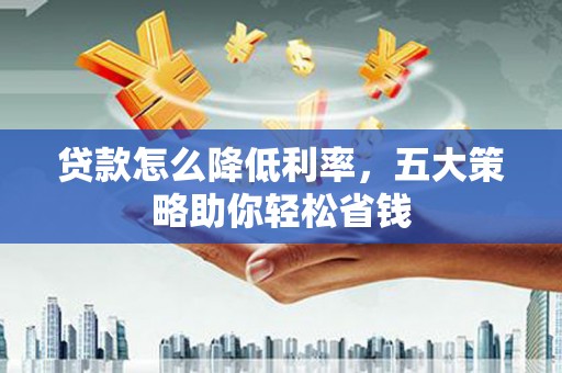 盐山贷款怎么降低利率，五大策略助你轻松省钱