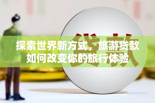 盐山探索世界新方式，旅游贷款如何改变你的旅行体验