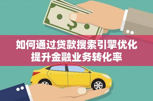 盐山如何通过贷款搜索引擎优化提升金融业务转化率