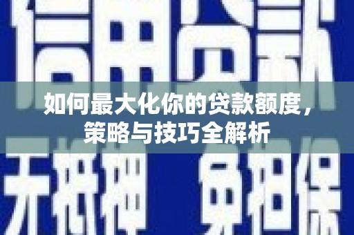 盐山如何最大化你的贷款额度，策略与技巧全解析