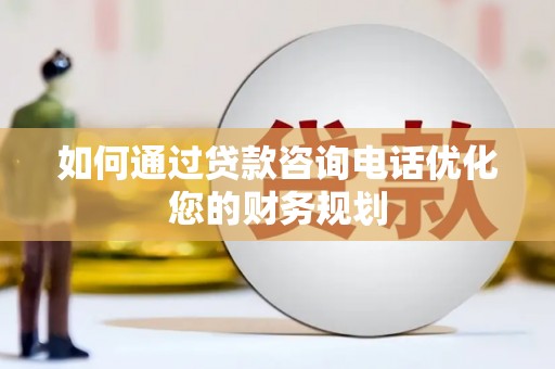盐山如何通过贷款咨询电话优化您的财务规划
