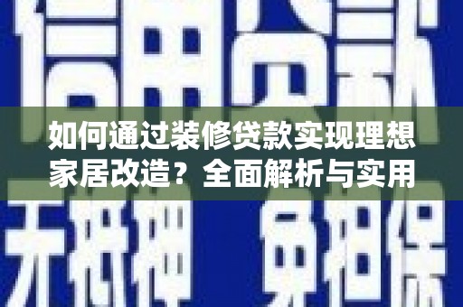 盐山如何通过装修贷款实现理想家居改造？全面解析与实用指南