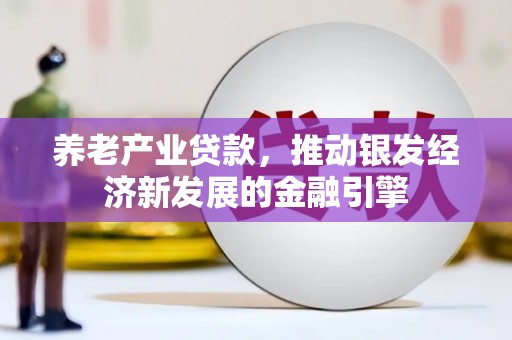 盐山养老产业贷款，推动银发经济新发展的金融引擎