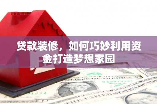 盐山贷款装修，如何巧妙利用资金打造梦想家园