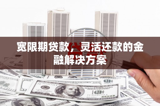 盐山宽限期贷款，灵活还款的金融解决方案