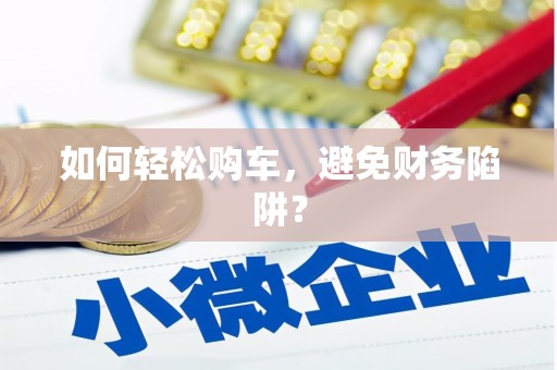 盐山如何轻松购车，避免财务陷阱？