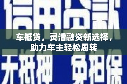 盐山车抵贷，灵活融资新选择，助力车主轻松周转