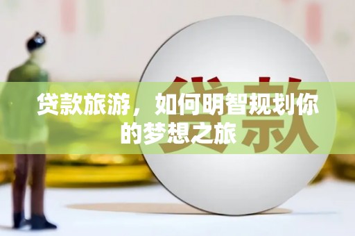 盐山贷款旅游，如何明智规划你的梦想之旅
