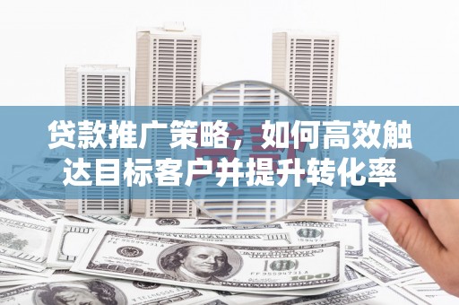 盐山贷款推广策略，如何高效触达目标客户并提升转化率