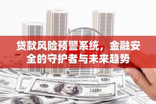 盐山贷款风险预警系统，金融安全的守护者与未来趋势