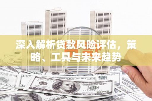 盐山深入解析贷款风险评估，策略、工具与未来趋势
