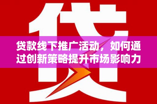 盐山贷款线下推广活动，如何通过创新策略提升市场影响力
