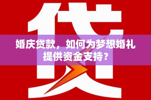 盐山婚庆贷款，如何为梦想婚礼提供资金支持？