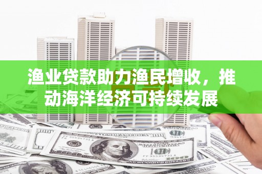 盐山渔业贷款助力渔民增收，推动海洋经济可持续发展