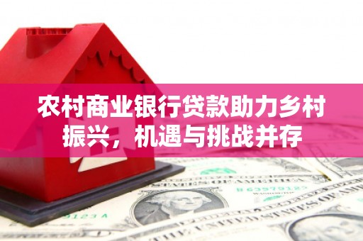 盐山农村商业银行贷款助力乡村振兴，机遇与挑战并存