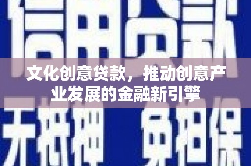 盐山文化创意贷款，推动创意产业发展的金融新引擎