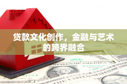 盐山贷款文化创作，金融与艺术的跨界融合