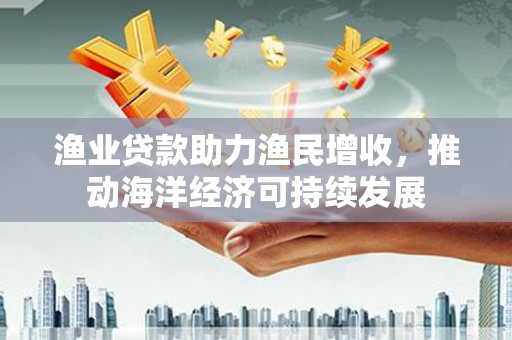 盐山渔业贷款助力渔民增收，推动海洋经济可持续发展