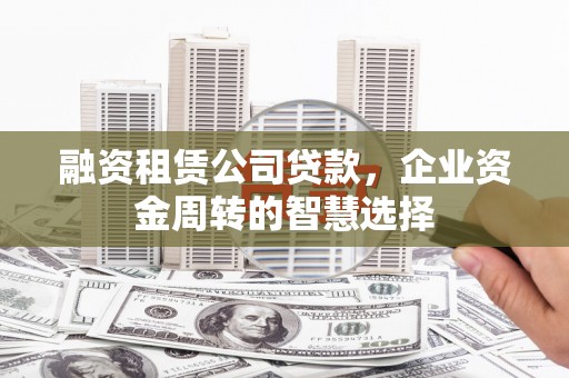 盐山融资租赁公司贷款，企业资金周转的智慧选择