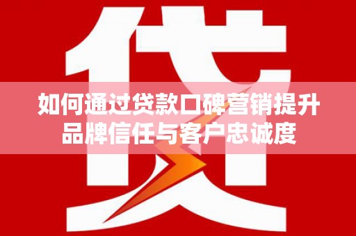 盐山如何通过贷款口碑营销提升品牌信任与客户忠诚度