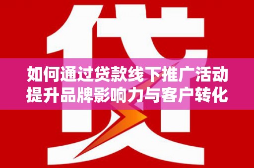 盐山如何通过贷款线下推广活动提升品牌影响力与客户转化率