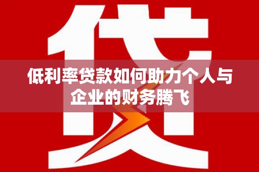 盐山低利率贷款如何助力个人与企业的财务腾飞