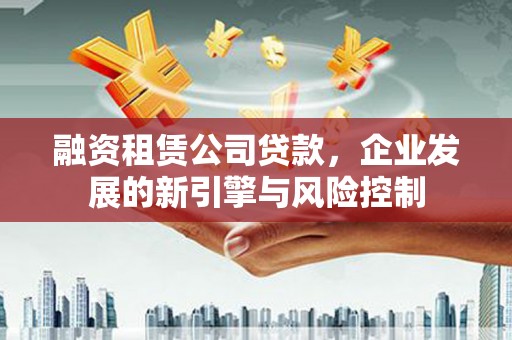 盐山融资租赁公司贷款，企业发展的新引擎与风险控制