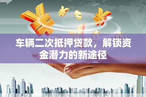 盐山车辆二次抵押贷款，解锁资金潜力的新途径