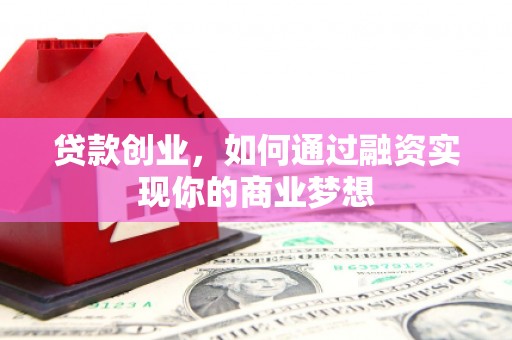 盐山贷款创业，如何通过融资实现你的商业梦想
