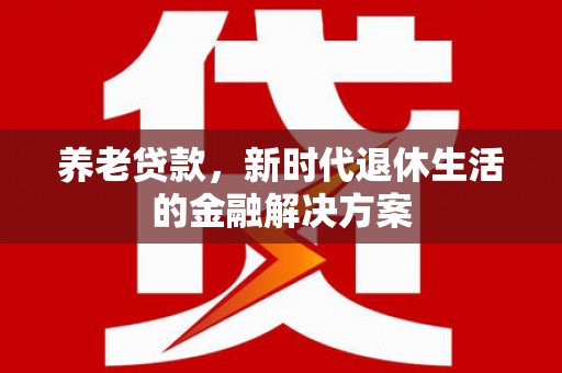 盐山养老贷款，新时代退休生活的金融解决方案