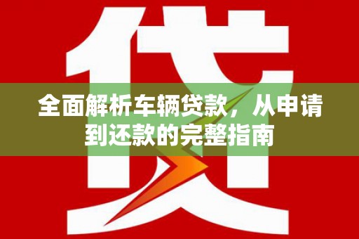 盐山全面解析车辆贷款，从申请到还款的完整指南