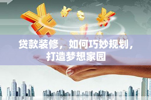 盐山贷款装修，如何巧妙规划，打造梦想家园