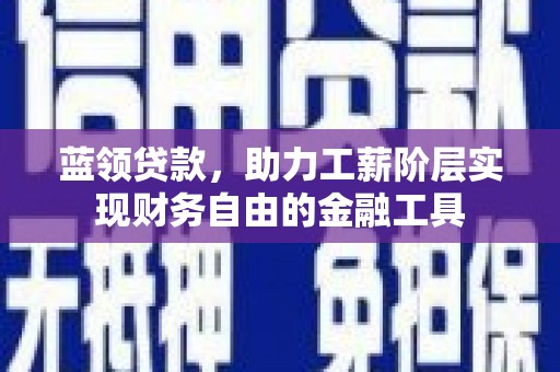 盐山蓝领贷款，助力工薪阶层实现财务自由的金融工具