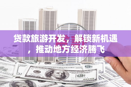 盐山贷款旅游开发，解锁新机遇，推动地方经济腾飞