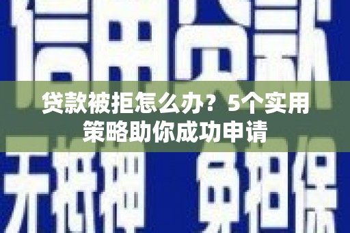 盐山贷款被拒怎么办？5个实用策略助你成功申请