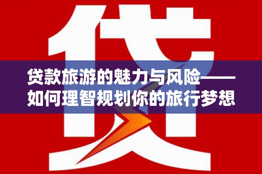 盐山贷款旅游的魅力与风险——如何理智规划你的旅行梦想