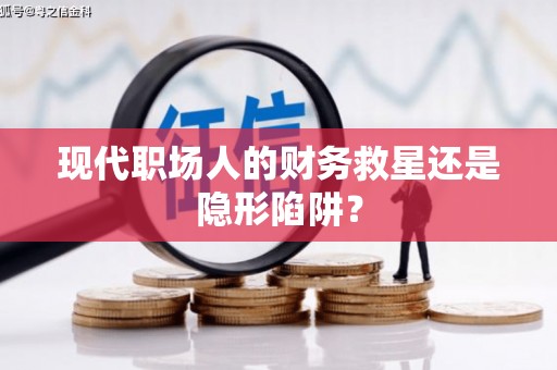 盐山现代职场人的财务救星还是隐形陷阱？