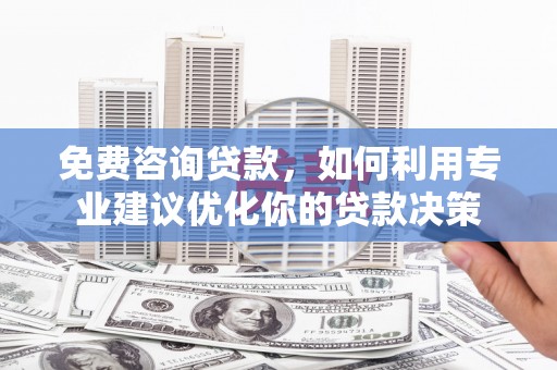 盐山免费咨询贷款，如何利用专业建议优化你的贷款决策