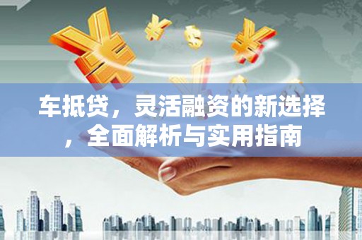 盐山车抵贷，灵活融资的新选择，全面解析与实用指南