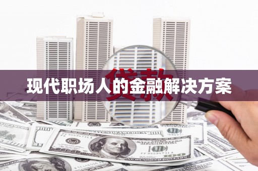 盐山现代职场人的金融解决方案