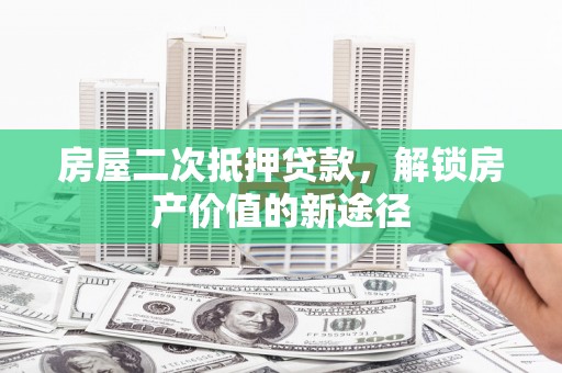 盐山房屋二次抵押贷款，解锁房产价值的新途径