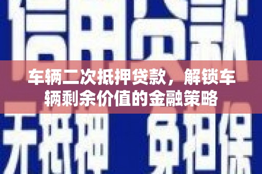 盐山车辆二次抵押贷款，解锁车辆剩余价值的金融策略