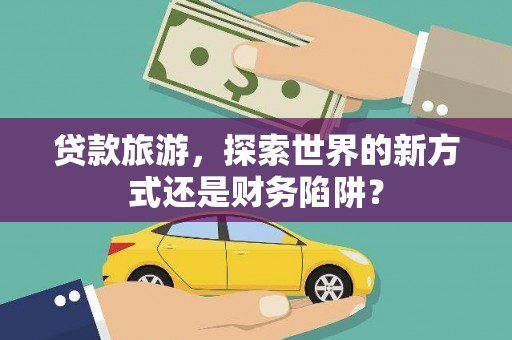 盐山贷款旅游，探索世界的新方式还是财务陷阱？