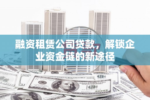 盐山融资租赁公司贷款，解锁企业资金链的新途径
